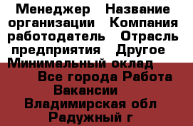 Менеджер › Название организации ­ Компания-работодатель › Отрасль предприятия ­ Другое › Минимальный оклад ­ 18 000 - Все города Работа » Вакансии   . Владимирская обл.,Радужный г.